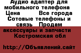 Аудио адаптер для мобильного телефона › Цена ­ 200 - Все города Сотовые телефоны и связь » Продам аксессуары и запчасти   . Костромская обл.